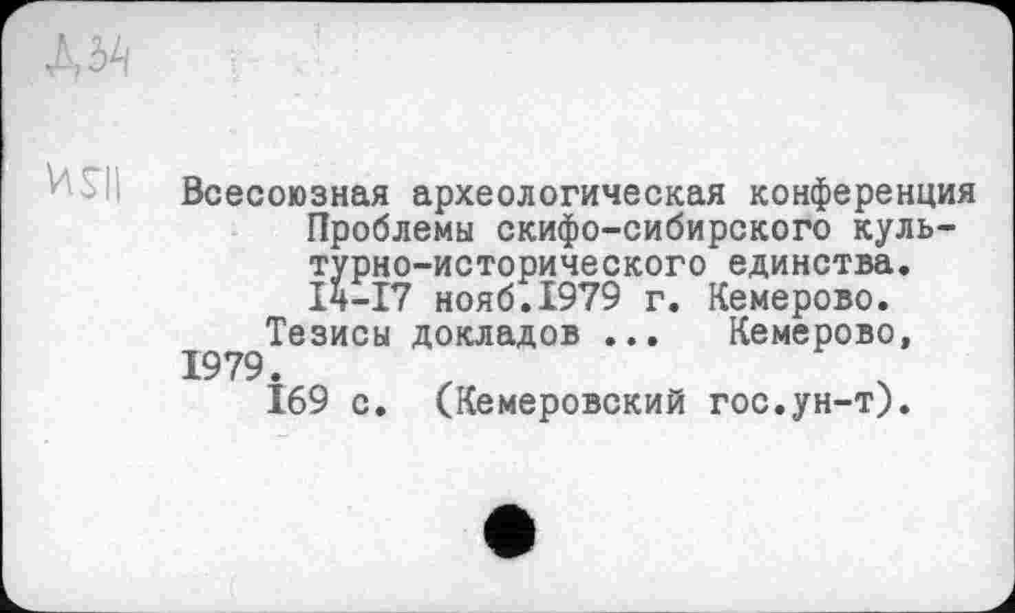 ﻿Всесоюзная археологическая конференция Проблемы скифо-сибирского культурно-исторического единства. ІЧ-І7 нояб.1979 г. Кемерово.
Тезисы докладов ... Кемерово, 1979.
169 с. (Кемеровский гос.ун-т).